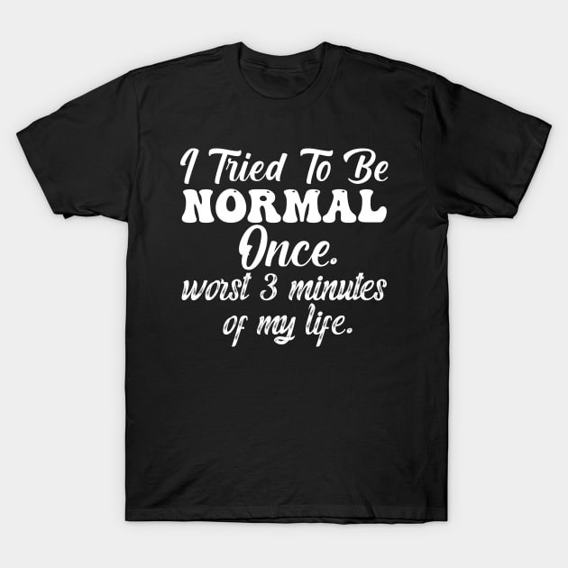 I Tried To Be Normal Once Worst 3 Minutes Of My Life T-Shirt by aesthetice1